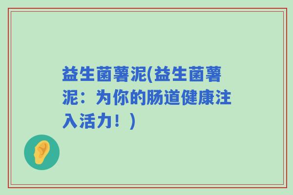 益生菌薯泥(益生菌薯泥：为你的肠道健康注入活力！)