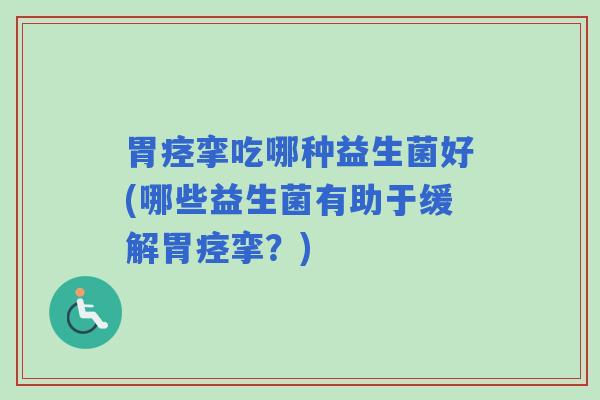 胃痉挛吃哪种益生菌好(哪些益生菌有助于缓解胃痉挛？)