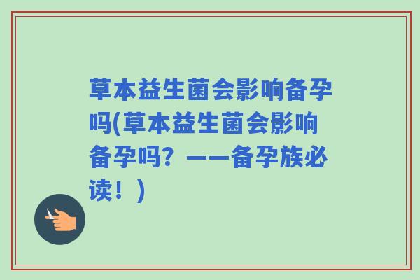 草本益生菌会影响备孕吗(草本益生菌会影响备孕吗？——备孕族必读！)