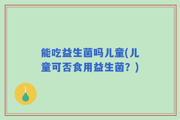 能吃益生菌吗儿童(儿童可否食用益生菌？)