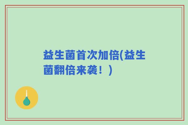 益生菌首次加倍(益生菌翻倍来袭！)