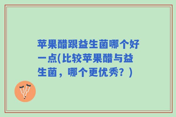 苹果醋跟益生菌哪个好一点(比较苹果醋与益生菌，哪个更优秀？)