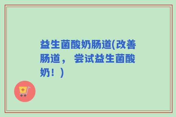 益生菌酸奶肠道(改善肠道， 尝试益生菌酸奶！)