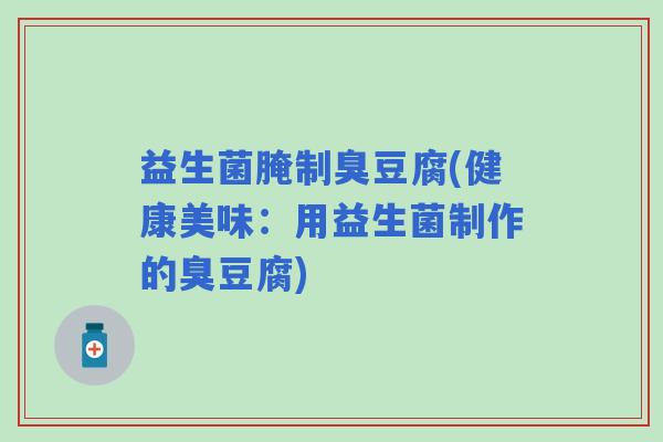 益生菌腌制臭豆腐(健康美味：用益生菌制作的臭豆腐)