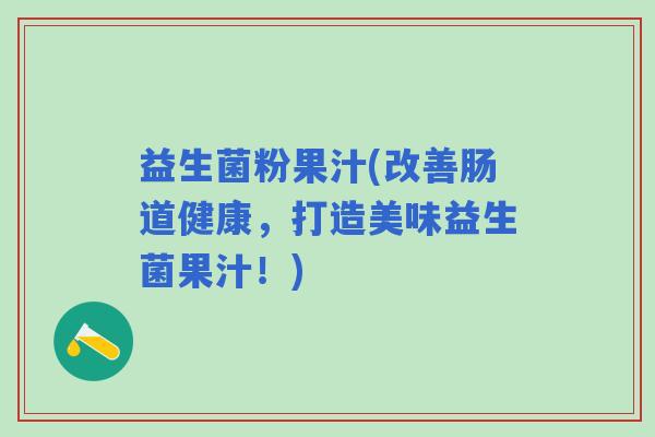益生菌粉果汁(改善肠道健康，打造美味益生菌果汁！)