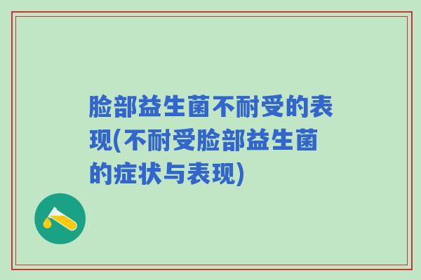 脸部益生菌不耐受的表现(不耐受脸部益生菌的症状与表现)