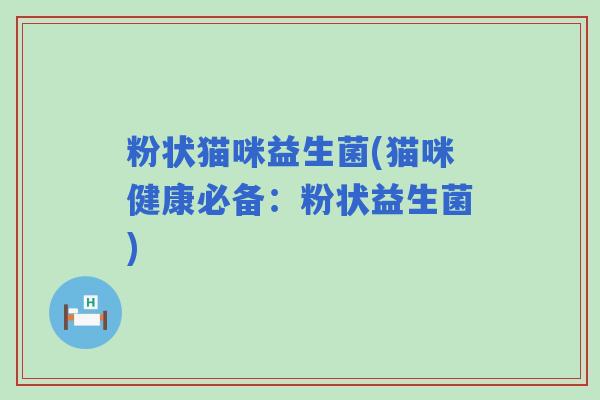 粉状猫咪益生菌(猫咪健康必备：粉状益生菌)