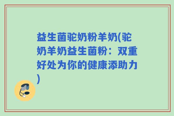 益生菌驼奶粉羊奶(驼奶羊奶益生菌粉：双重好处为你的健康添助力)