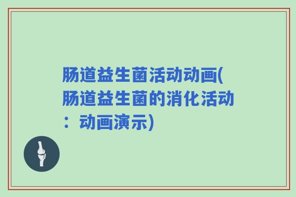 肠道益生菌活动动画(肠道益生菌的消化活动：动画演示)