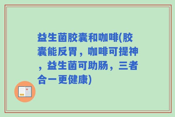 益生菌胶囊和咖啡(胶囊能反胃，咖啡可提神，益生菌可助肠，三者合一更健康)