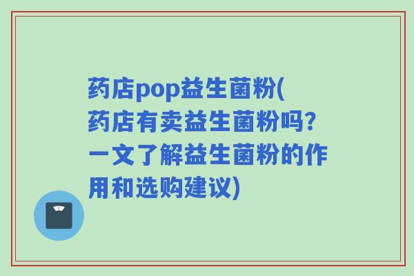 药店pop益生菌粉(药店有卖益生菌粉吗？一文了解益生菌粉的作用和选购建议)