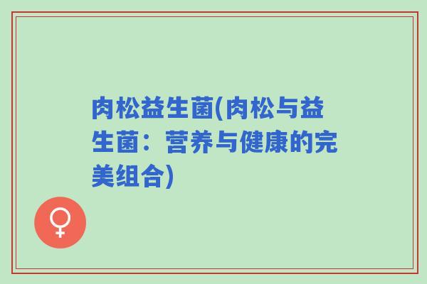 肉松益生菌(肉松与益生菌：营养与健康的完美组合)