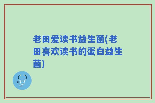 老田爱读书益生菌(老田喜欢读书的蛋白益生菌)