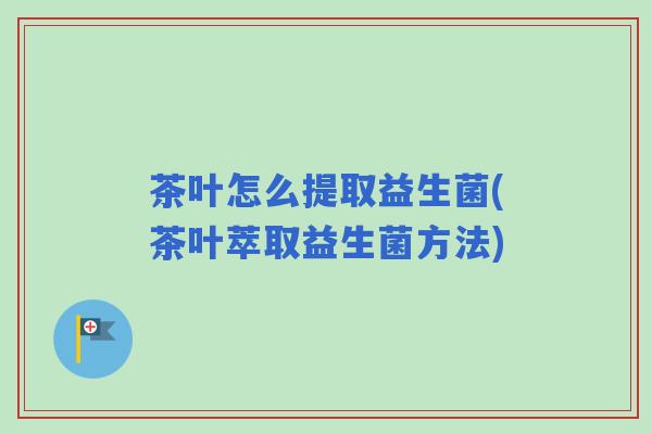 茶叶怎么提取益生菌(茶叶萃取益生菌方法)