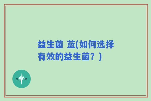 益生菌 蓝(如何选择有效的益生菌？)