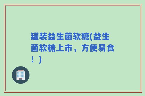 罐装益生菌软糖(益生菌软糖上市，方便易食！)