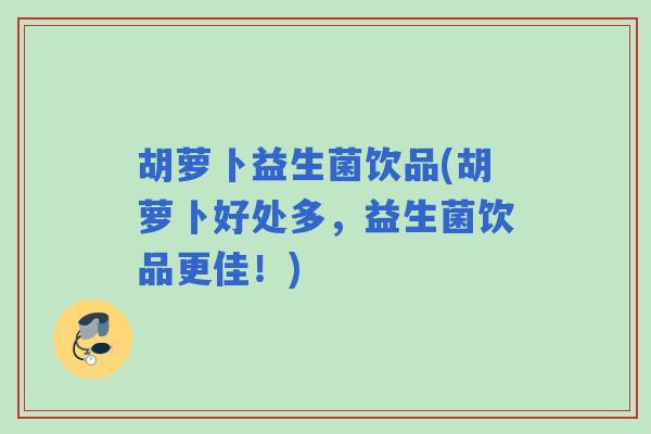 胡萝卜益生菌饮品(胡萝卜好处多，益生菌饮品更佳！)