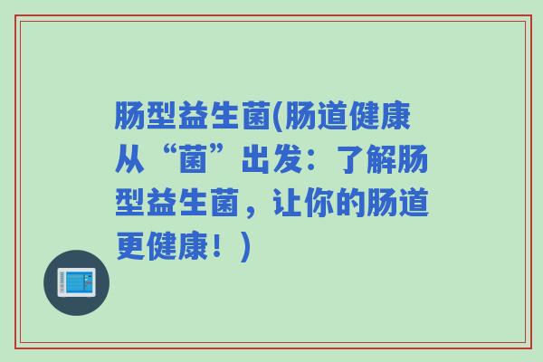 肠型益生菌(肠道健康从“菌”出发：了解肠型益生菌，让你的肠道更健康！)