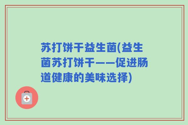 苏打饼干益生菌(益生菌苏打饼干——促进肠道健康的美味选择)