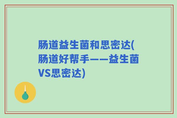 肠道益生菌和思密达(肠道好帮手——益生菌VS思密达)
