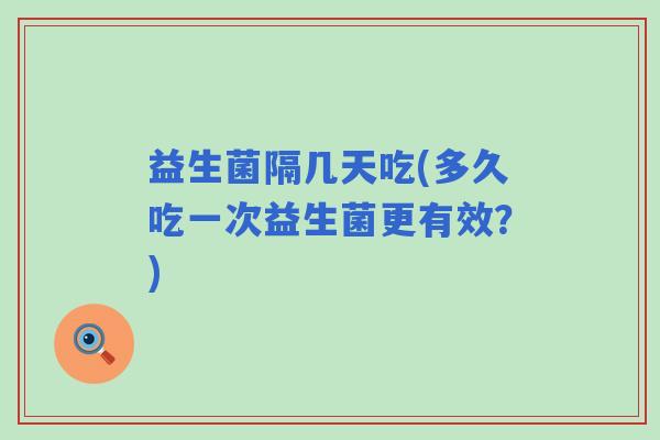 益生菌隔几天吃(多久吃一次益生菌更有效？)