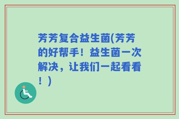 芳芳复合益生菌(芳芳的好帮手！益生菌一次解决，让我们一起看看！)