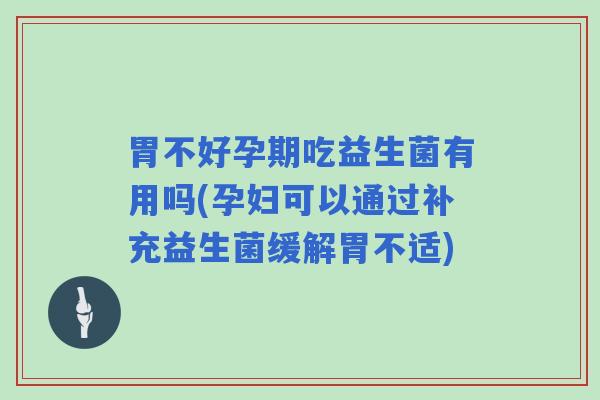 胃不好孕期吃益生菌有用吗(孕妇可以通过补充益生菌缓解胃不适)