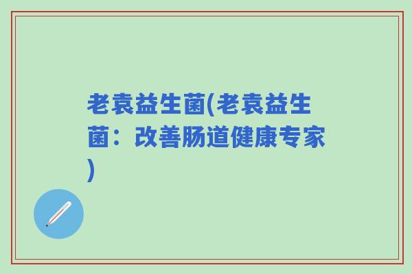 老袁益生菌(老袁益生菌：改善肠道健康专家)