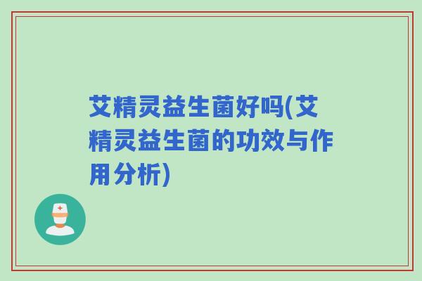 艾精灵益生菌好吗(艾精灵益生菌的功效与作用分析)
