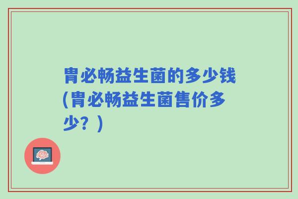 胄必畅益生菌的多少钱(胄必畅益生菌售价多少？)