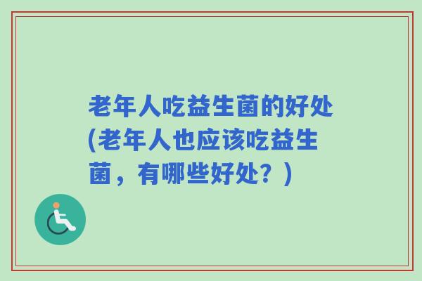 老年人吃益生菌的好处(老年人也应该吃益生菌，有哪些好处？)