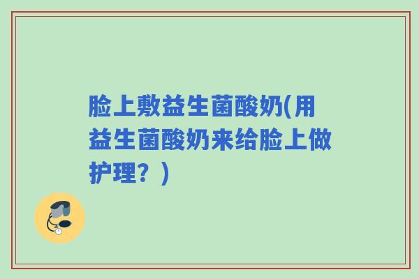 脸上敷益生菌酸奶(用益生菌酸奶来给脸上做护理？)
