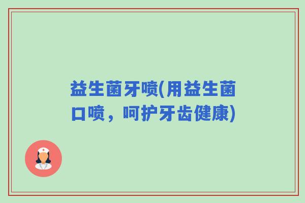 益生菌牙喷(用益生菌口喷，呵护牙齿健康)