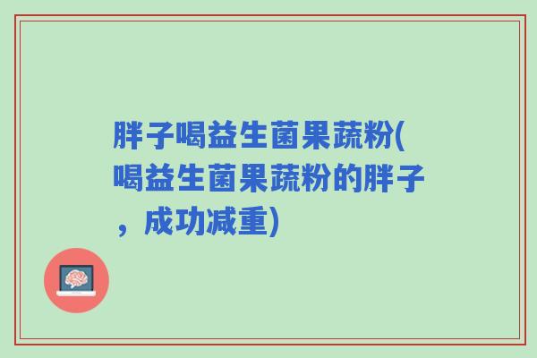 胖子喝益生菌果蔬粉(喝益生菌果蔬粉的胖子，成功减重)