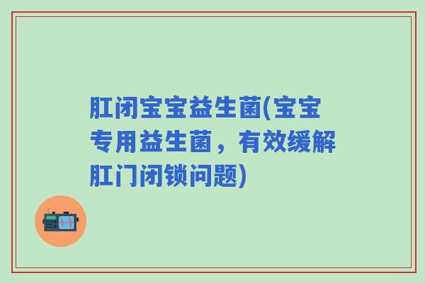 肛闭宝宝益生菌(宝宝专用益生菌，有效缓解肛门闭锁问题)