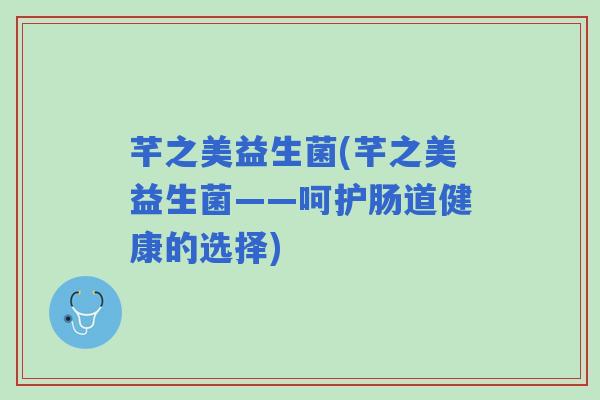 芊之美益生菌(芊之美益生菌——呵护肠道健康的选择)