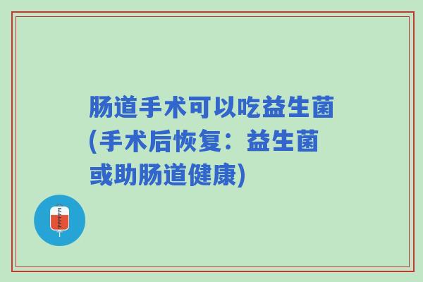 肠道手术可以吃益生菌(手术后恢复：益生菌或助肠道健康)