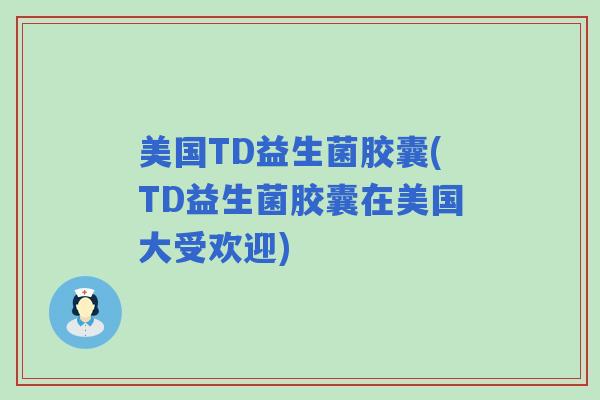 美国TD益生菌胶囊(TD益生菌胶囊在美国大受欢迎)