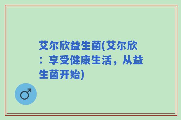 艾尔欣益生菌(艾尔欣：享受健康生活，从益生菌开始)