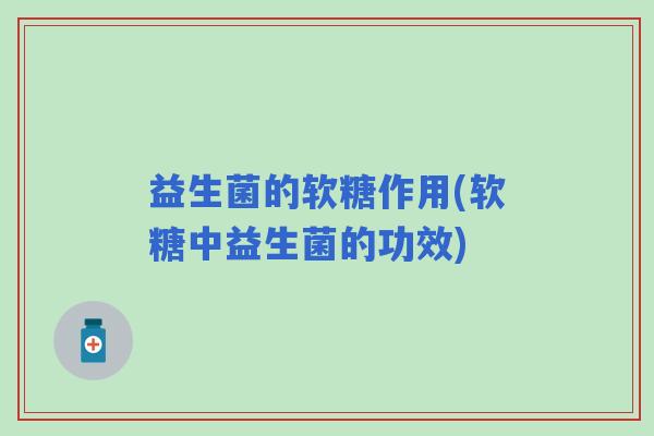益生菌的软糖作用(软糖中益生菌的功效)