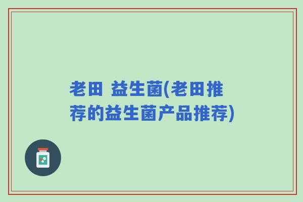 老田 益生菌(老田推荐的益生菌产品推荐)