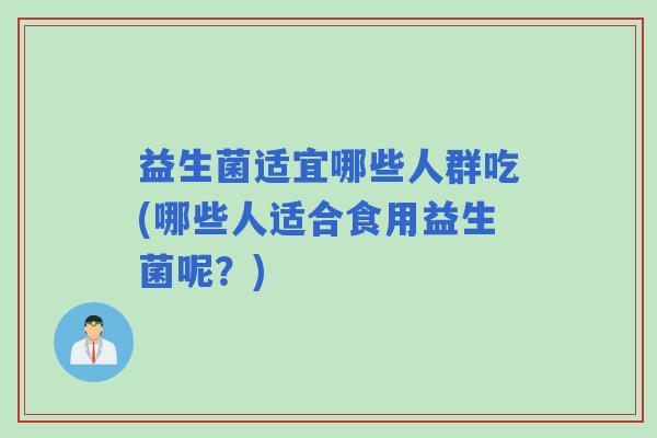 益生菌适宜哪些人群吃(哪些人适合食用益生菌呢？)