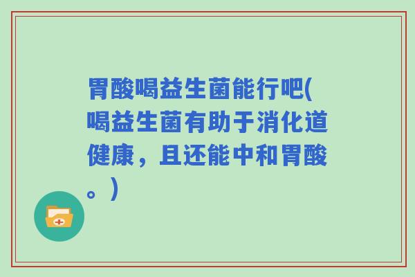 胃酸喝益生菌能行吧(喝益生菌有助于消化道健康，且还能中和胃酸。)