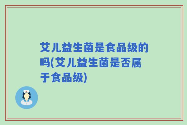 艾儿益生菌是食品级的吗(艾儿益生菌是否属于食品级)
