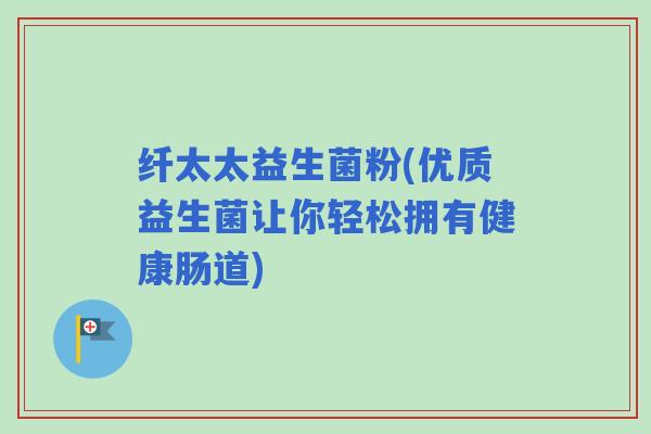 纤太太益生菌粉(优质益生菌让你轻松拥有健康肠道)