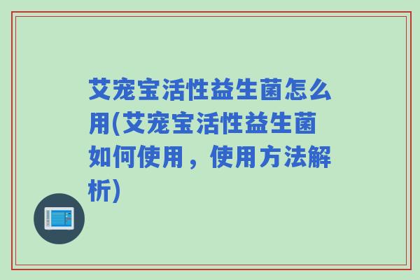艾宠宝活性益生菌怎么用(艾宠宝活性益生菌如何使用，使用方法解析)