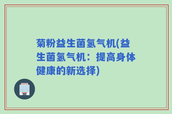 菊粉益生菌氢气机(益生菌氢气机：提高身体健康的新选择)