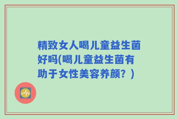 精致女人喝儿童益生菌好吗(喝儿童益生菌有助于女性美容养颜？)
