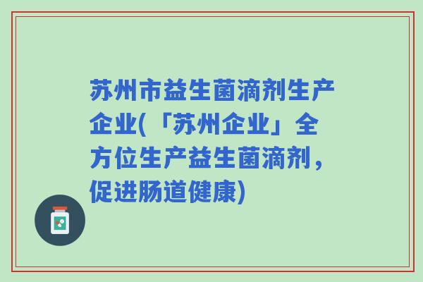 苏州市益生菌滴剂生产企业(「苏州企业」全方位生产益生菌滴剂，促进肠道健康)