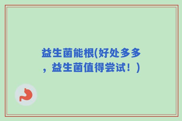 益生菌能根(好处多多，益生菌值得尝试！)